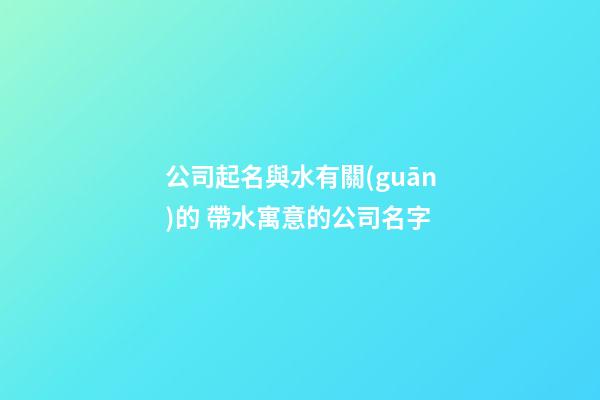公司起名與水有關(guān)的 帶水寓意的公司名字-第1張-公司起名-玄機派